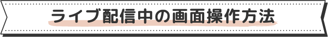 ライブ配信中の画面操作方法